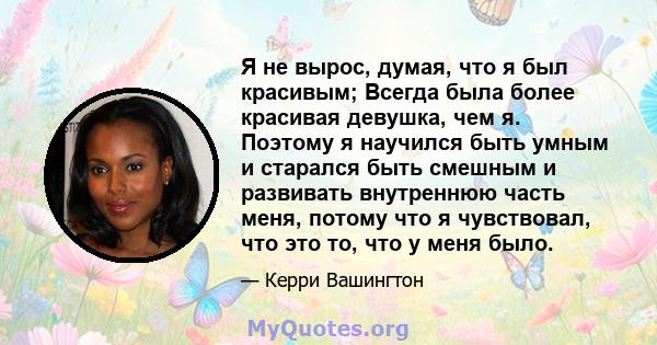 Я не вырос, думая, что я был красивым; Всегда была более красивая девушка, чем я. Поэтому я научился быть умным и старался быть смешным и развивать внутреннюю часть меня, потому что я чувствовал, что это то, что у меня