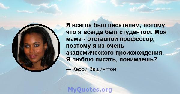 Я всегда был писателем, потому что я всегда был студентом. Моя мама - отставной профессор, поэтому я из очень академического происхождения. Я люблю писать, понимаешь?