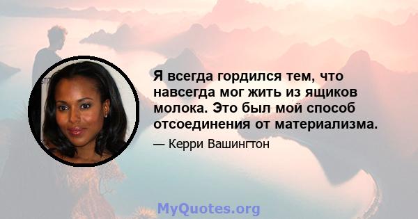 Я всегда гордился тем, что навсегда мог жить из ящиков молока. Это был мой способ отсоединения от материализма.