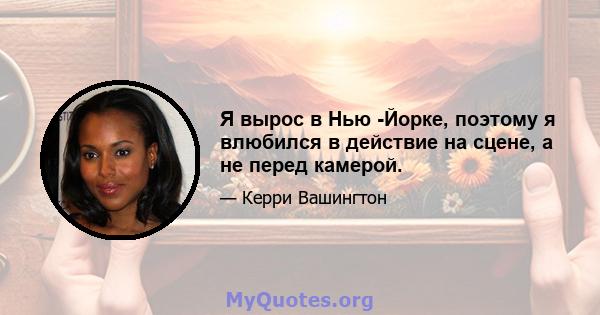 Я вырос в Нью -Йорке, поэтому я влюбился в действие на сцене, а не перед камерой.