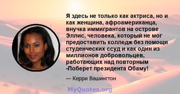 Я здесь не только как актриса, но и как женщина, афроамериканца, внучка иммигрантов на острове Эллис, человека, который не мог предоставить колледж без помощи студенческих ссуд и как один из миллионов добровольцев,