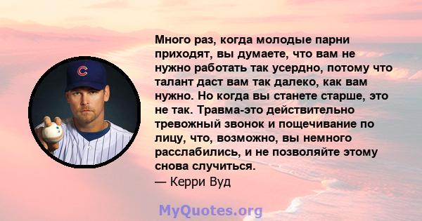 Много раз, когда молодые парни приходят, вы думаете, что вам не нужно работать так усердно, потому что талант даст вам так далеко, как вам нужно. Но когда вы станете старше, это не так. Травма-это действительно