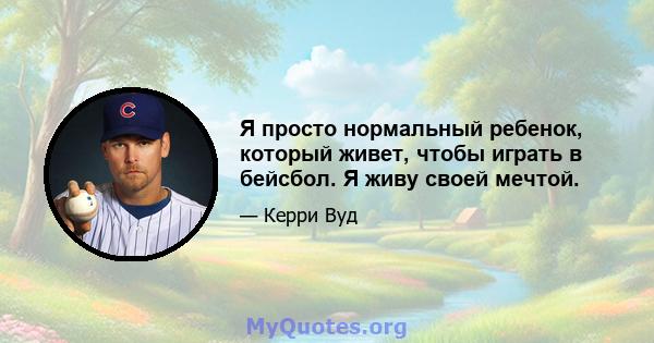 Я просто нормальный ребенок, который живет, чтобы играть в бейсбол. Я живу своей мечтой.