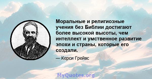 Моральные и религиозные учения без Библии достигают более высокой высоты, чем интеллект и умственное развитие эпохи и страны, которые его создали.