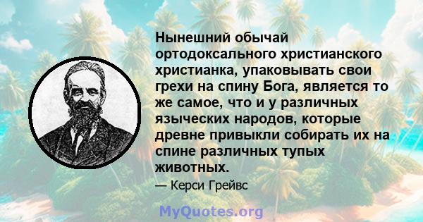 Нынешний обычай ортодоксального христианского христианка, упаковывать свои грехи на спину Бога, является то же самое, что и у различных языческих народов, которые древне привыкли собирать их на спине различных тупых