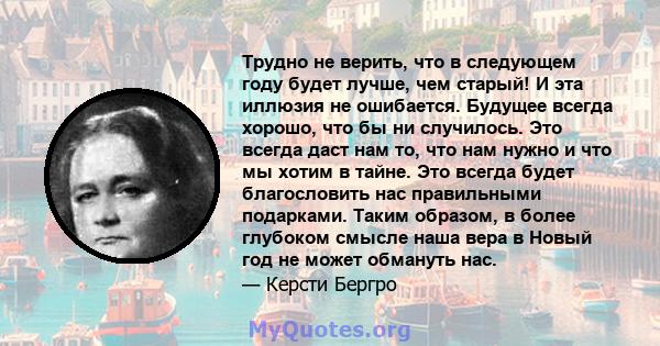 Трудно не верить, что в следующем году будет лучше, чем старый! И эта иллюзия не ошибается. Будущее всегда хорошо, что бы ни случилось. Это всегда даст нам то, что нам нужно и что мы хотим в тайне. Это всегда будет