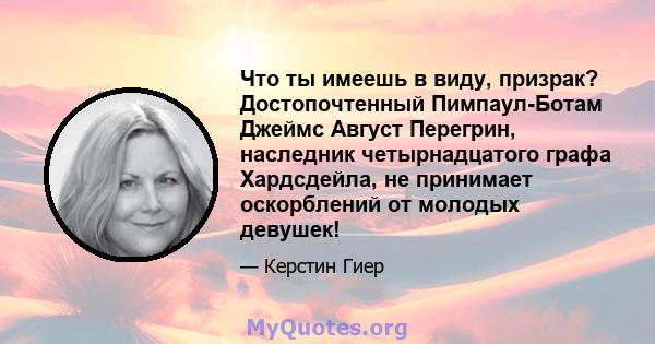 Что ты имеешь в виду, призрак? Достопочтенный Пимпаул-Ботам Джеймс Август Перегрин, наследник четырнадцатого графа Хардсдейла, не принимает оскорблений от молодых девушек!