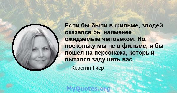 Если бы были в фильме, злодей оказался бы наименее ожидаемым человеком. Но, поскольку мы не в фильме, я бы пошел на персонажа, который пытался задушить вас.