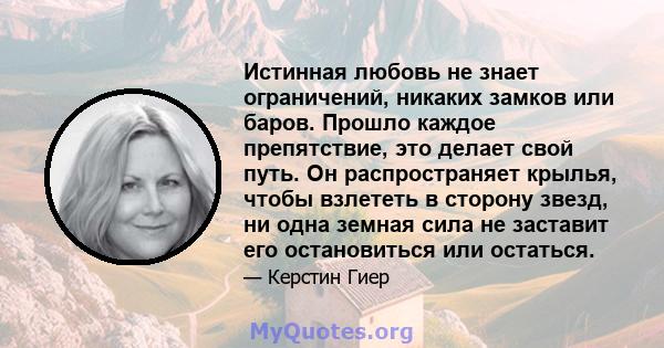 Истинная любовь не знает ограничений, никаких замков или баров. Прошло каждое препятствие, это делает свой путь. Он распространяет крылья, чтобы взлететь в сторону звезд, ни одна земная сила не заставит его остановиться 