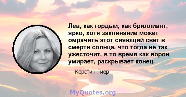 Лев, как гордый, как бриллиант, ярко, хотя заклинание может омрачить этот сияющий свет в смерти солнца, что тогда не так ужесточит, в то время как ворон умирает, раскрывает конец.