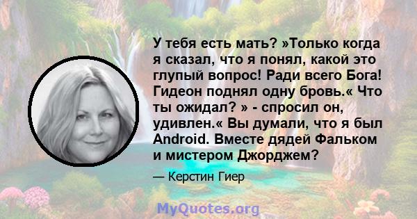 У тебя есть мать? »Только когда я сказал, что я понял, какой это глупый вопрос! Ради всего Бога! Гидеон поднял одну бровь.« Что ты ожидал? » - спросил он, удивлен.« Вы думали, что я был Android. Вместе дядей Фальком и