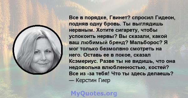 Все в порядке, Гвинет? спросил Гидеон, подняв одну бровь. Ты выглядишь нервным. Хотите сигарету, чтобы успокоить нервы? Вы сказали, какой ваш любимый бренд? Мальборос? Я мог только безмолвно смотреть на него. Оставь ее