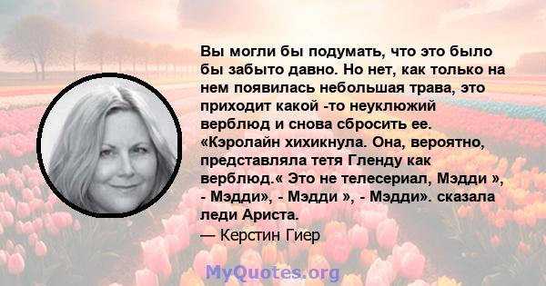 Вы могли бы подумать, что это было бы забыто давно. Но нет, как только на нем появилась небольшая трава, это приходит какой -то неуклюжий верблюд и снова сбросить ее. «Кэролайн хихикнула. Она, вероятно, представляла