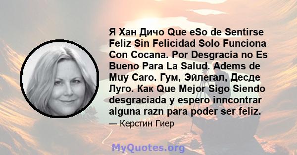 Я Хан Дичо Que eSo de Sentirse Feliz Sin Felicidad Solo Funciona Con Cocana. Por Desgracia no Es Bueno Para La Salud. Adems de Muy Caro. Гум, Эйлегал, Десде Луго. Как Que Mejor Sigo Siendo desgraciada y espero