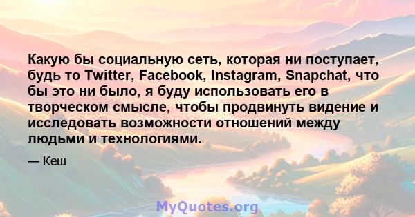 Какую бы социальную сеть, которая ни поступает, будь то Twitter, Facebook, Instagram, Snapchat, что бы это ни было, я буду использовать его в творческом смысле, чтобы продвинуть видение и исследовать возможности