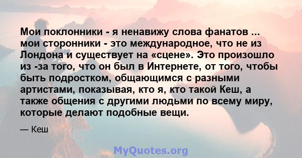 Мои поклонники - я ненавижу слова фанатов ... мои сторонники - это международное, что не из Лондона и существует на «сцене». Это произошло из -за того, что он был в Интернете, от того, чтобы быть подростком, общающимся