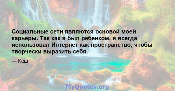 Социальные сети являются основой моей карьеры. Так как я был ребенком, я всегда использовал Интернет как пространство, чтобы творчески выразить себя.