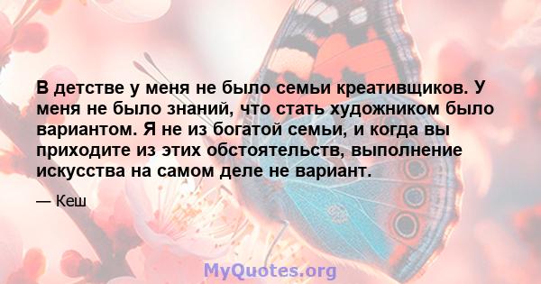 В детстве у меня не было семьи креативщиков. У меня не было знаний, что стать художником было вариантом. Я не из богатой семьи, и когда вы приходите из этих обстоятельств, выполнение искусства на самом деле не вариант.