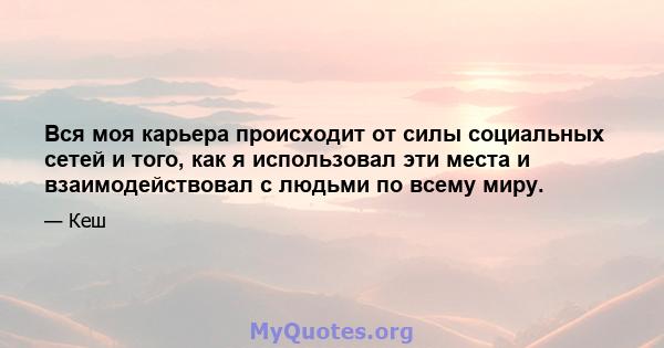 Вся моя карьера происходит от силы социальных сетей и того, как я использовал эти места и взаимодействовал с людьми по всему миру.