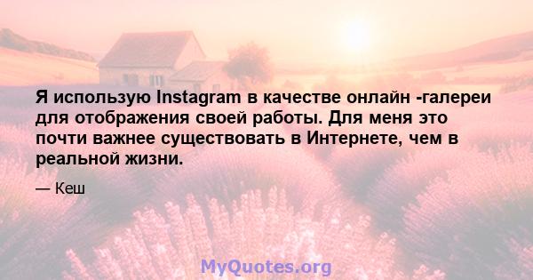 Я использую Instagram в качестве онлайн -галереи для отображения своей работы. Для меня это почти важнее существовать в Интернете, чем в реальной жизни.