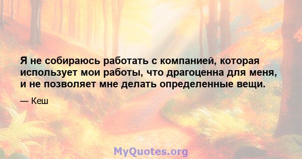 Я не собираюсь работать с компанией, которая использует мои работы, что драгоценна для меня, и не позволяет мне делать определенные вещи.