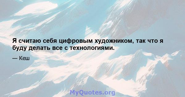 Я считаю себя цифровым художником, так что я буду делать все с технологиями.