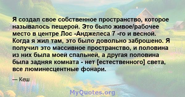 Я создал свое собственное пространство, которое называлось пещерой. Это было живое/рабочее место в центре Лос -Анджелеса 7 -го и весной. Когда я жил там, это было довольно заброшено. Я получил это массивное