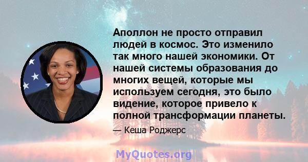 Аполлон не просто отправил людей в космос. Это изменило так много нашей экономики. От нашей системы образования до многих вещей, которые мы используем сегодня, это было видение, которое привело к полной трансформации