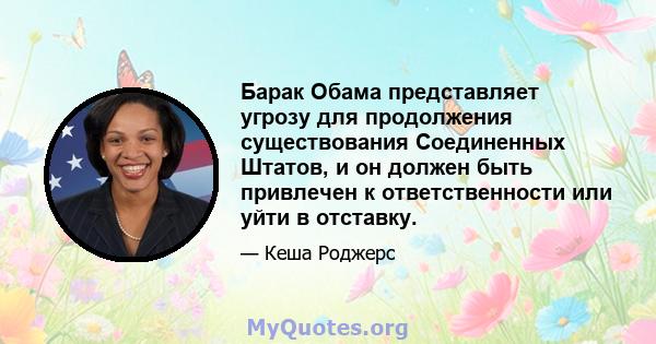 Барак Обама представляет угрозу для продолжения существования Соединенных Штатов, и он должен быть привлечен к ответственности или уйти в отставку.