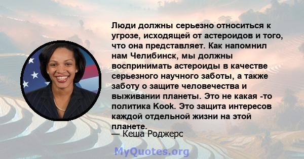 Люди должны серьезно относиться к угрозе, исходящей от астероидов и того, что она представляет. Как напомнил нам Челибинск, мы должны воспринимать астероиды в качестве серьезного научного заботы, а также заботу о защите 