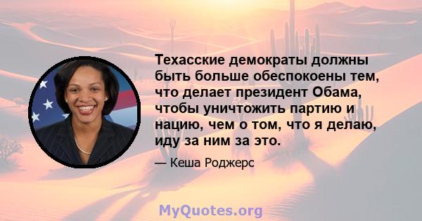 Техасские демократы должны быть больше обеспокоены тем, что делает президент Обама, чтобы уничтожить партию и нацию, чем о том, что я делаю, иду за ним за это.