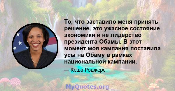 То, что заставило меня принять решение, это ужасное состояние экономики и не лидерство президента Обамы. В этот момент моя кампания поставила усы на Обаму в рамках национальной кампании.