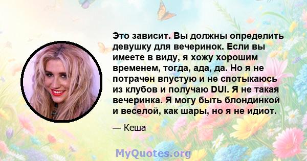 Это зависит. Вы должны определить девушку для вечеринок. Если вы имеете в виду, я хожу хорошим временем, тогда, ада, да. Но я не потрачен впустую и не спотыкаюсь из клубов и получаю DUI. Я не такая вечеринка. Я могу