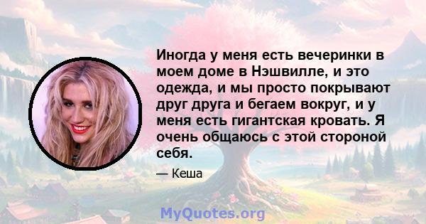 Иногда у меня есть вечеринки в моем доме в Нэшвилле, и это одежда, и мы просто покрывают друг друга и бегаем вокруг, и у меня есть гигантская кровать. Я очень общаюсь с этой стороной себя.