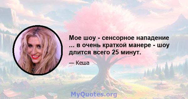 Мое шоу - сенсорное нападение ... в очень краткой манере - шоу длится всего 25 минут.