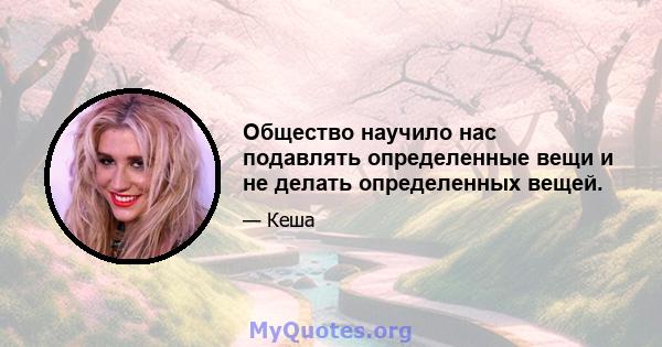 Общество научило нас подавлять определенные вещи и не делать определенных вещей.