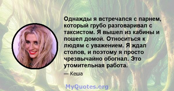 Однажды я встречался с парнем, который грубо разговаривал с таксистом. Я вышел из кабины и пошел домой. Относиться к людям с уважением. Я ждал столов, и поэтому я просто чрезвычайно обогнал. Это утомительная работа.