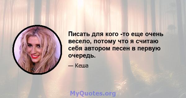 Писать для кого -то еще очень весело, потому что я считаю себя автором песен в первую очередь.