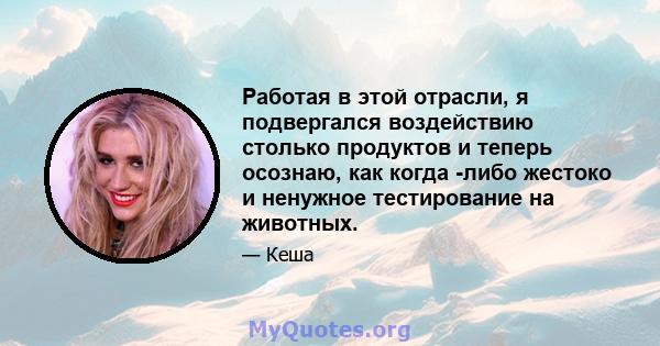 Работая в этой отрасли, я подвергался воздействию столько продуктов и теперь осознаю, как когда -либо жестоко и ненужное тестирование на животных.