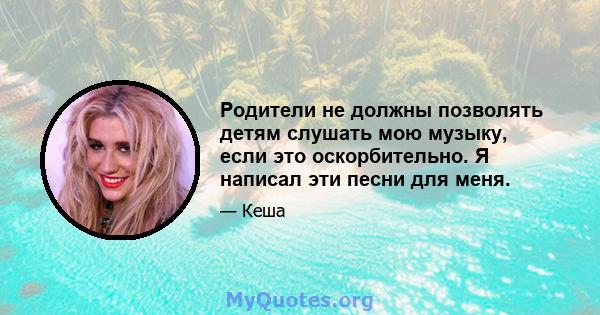 Родители не должны позволять детям слушать мою музыку, если это оскорбительно. Я написал эти песни для меня.