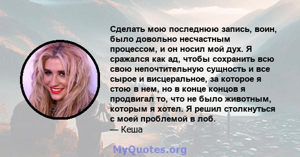 Сделать мою последнюю запись, воин, было довольно несчастным процессом, и он носил мой дух. Я сражался как ад, чтобы сохранить всю свою непочтительную сущность и все сырое и висцеральное, за которое я стою в нем, но в