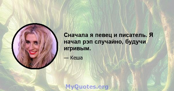 Сначала я певец и писатель. Я начал рэп случайно, будучи игривым.