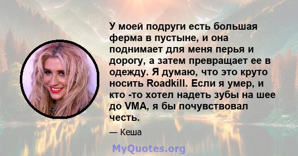 У моей подруги есть большая ферма в пустыне, и она поднимает для меня перья и дорогу, а затем превращает ее в одежду. Я думаю, что это круто носить Roadkill. Если я умер, и кто -то хотел надеть зубы на шее до VMA, я бы