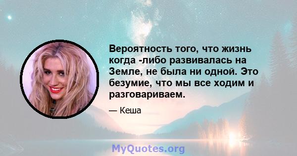 Вероятность того, что жизнь когда -либо развивалась на Земле, не была ни одной. Это безумие, что мы все ходим и разговариваем.