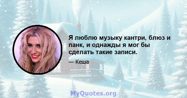 Я люблю музыку кантри, блюз и панк, и однажды я мог бы сделать такие записи.