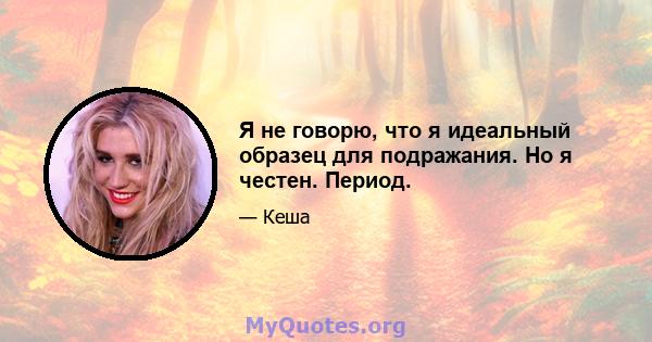 Я не говорю, что я идеальный образец для подражания. Но я честен. Период.