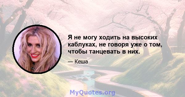 Я не могу ходить на высоких каблуках, не говоря уже о том, чтобы танцевать в них.