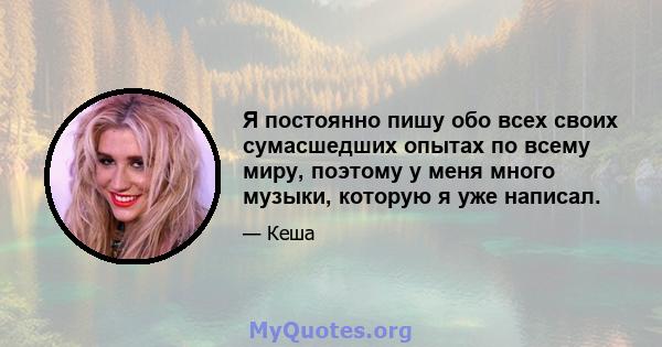 Я постоянно пишу обо всех своих сумасшедших опытах по всему миру, поэтому у меня много музыки, которую я уже написал.