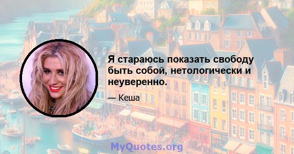 Я стараюсь показать свободу быть собой, нетологически и неуверенно.