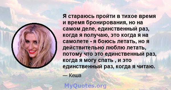 Я стараюсь пройти в тихое время и время бронирования, но на самом деле, единственный раз, когда я получаю, это когда я на самолете - я боюсь летать, но я действительно люблю летать, потому что это единственный раз,